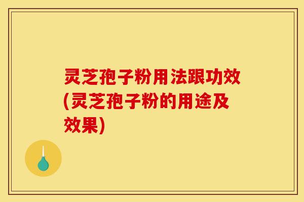 灵芝孢子粉用法跟功效(灵芝孢子粉的用途及效果)