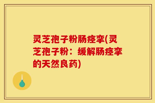 灵芝孢子粉肠痉挛(灵芝孢子粉：缓解肠痉挛的天然良药)