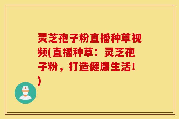 灵芝孢子粉直播种草视频(直播种草：灵芝孢子粉，打造健康生活！)
