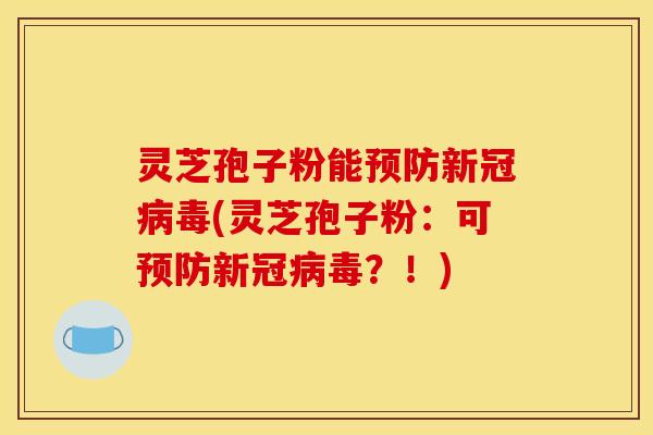 灵芝孢子粉能预防新冠病毒(灵芝孢子粉：可预防新冠病毒？！)