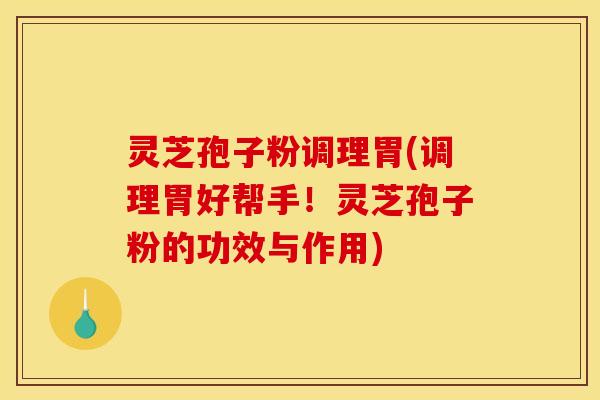 灵芝孢子粉调理胃(调理胃好帮手！灵芝孢子粉的功效与作用)