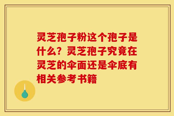 灵芝孢子粉这个孢子是什么？灵芝孢子究竟在灵芝的伞面还是伞底有相关参考书籍