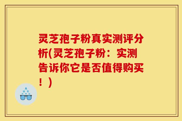灵芝孢子粉真实测评分析(灵芝孢子粉：实测告诉你它是否值得购买！)