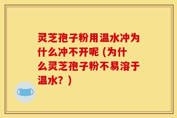 灵芝孢子粉用温水冲为什么冲不开呢 (为什么灵芝孢子粉不易溶于温水？)