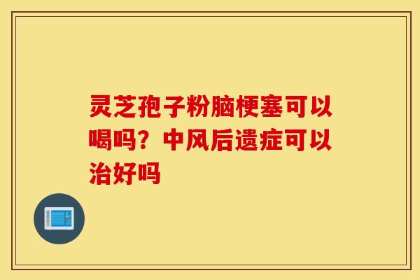 灵芝孢子粉脑梗塞可以喝吗？中风后遗症可以治好吗