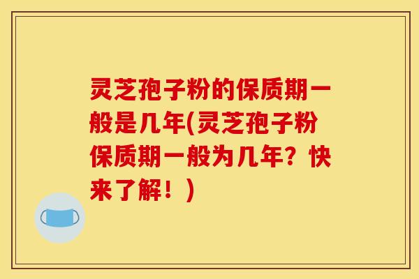 灵芝孢子粉的保质期一般是几年(灵芝孢子粉保质期一般为几年？快来了解！)