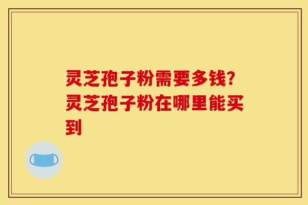 灵芝孢子粉需要多钱？灵芝孢子粉在哪里能买到