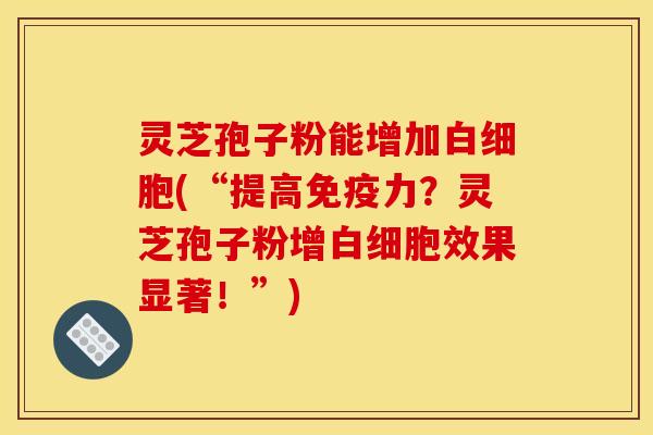 灵芝孢子粉能增加白细胞(“提高免疫力？灵芝孢子粉增白细胞效果显著！”)
