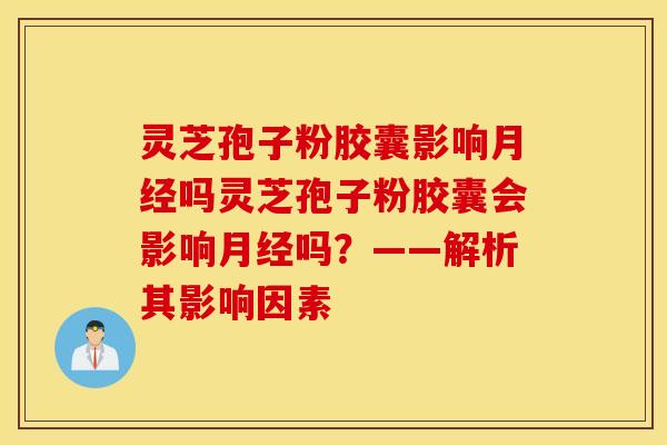 灵芝孢子粉胶囊影响月经吗灵芝孢子粉胶囊会影响月经吗？——解析其影响因素