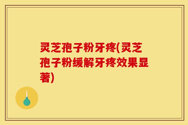 灵芝孢子粉牙疼(灵芝孢子粉缓解牙疼效果显著)