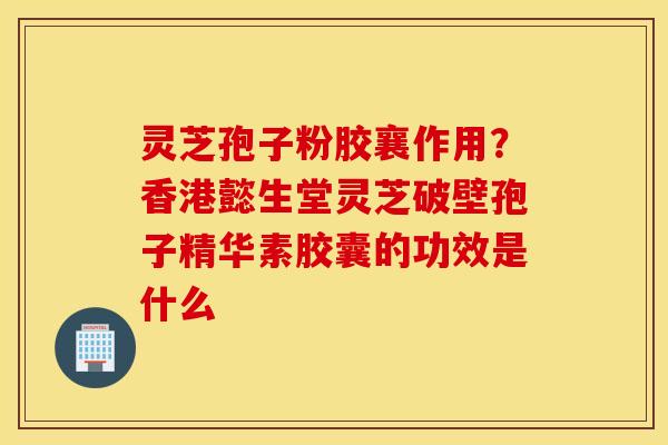 灵芝孢子粉胶襄作用？香港懿生堂灵芝破壁孢子精华素胶囊的功效是什么
