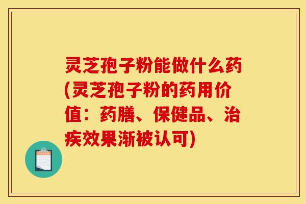 灵芝孢子粉能做什么药(灵芝孢子粉的药用价值：药膳、保健品、治疾效果渐被认可)