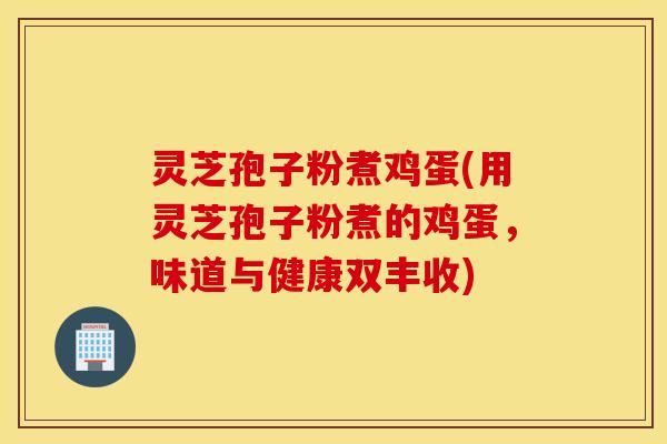灵芝孢子粉煮鸡蛋(用灵芝孢子粉煮的鸡蛋，味道与健康双丰收)