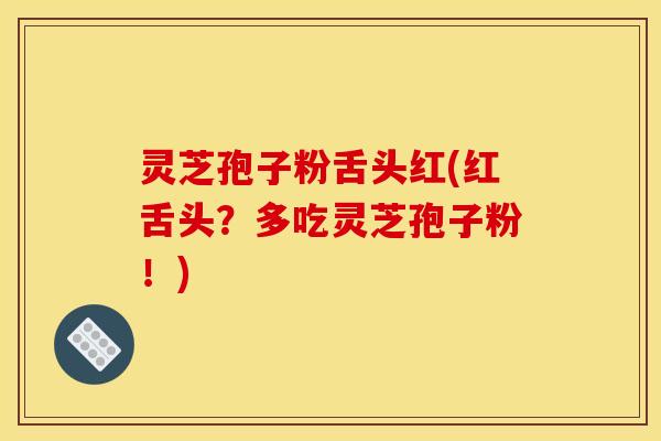 灵芝孢子粉舌头红(红舌头？多吃灵芝孢子粉！)