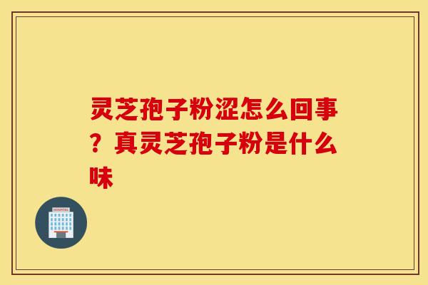 灵芝孢子粉涩怎么回事？真灵芝孢子粉是什么味