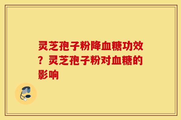 灵芝孢子粉降血糖功效？灵芝孢子粉对血糖的影响