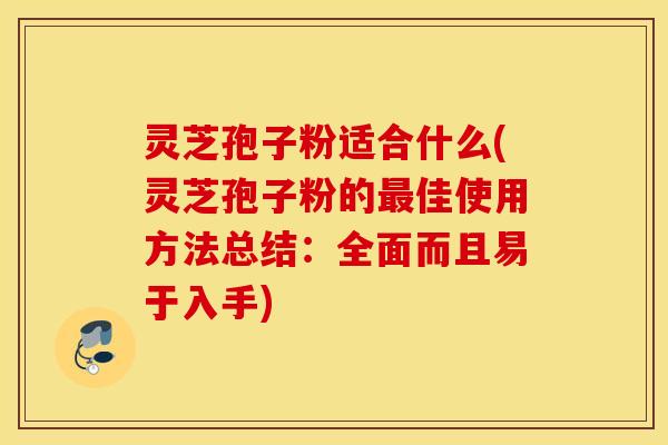 灵芝孢子粉适合什么(灵芝孢子粉的最佳使用方法总结：全面而且易于入手)