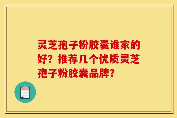灵芝孢子粉胶囊谁家的好？推荐几个优质灵芝孢子粉胶囊品牌？