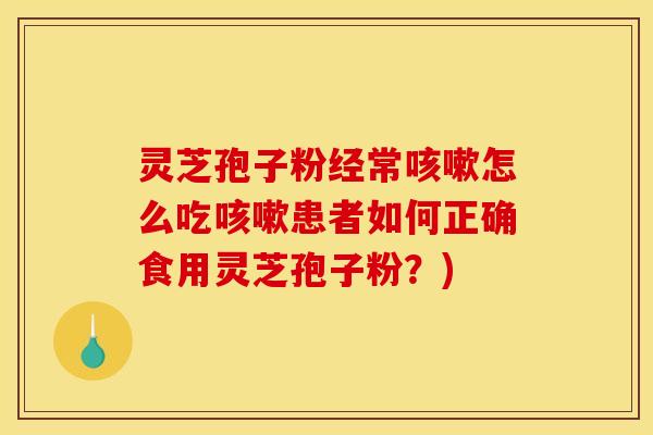灵芝孢子粉经常咳嗽怎么吃咳嗽患者如何正确食用灵芝孢子粉？)