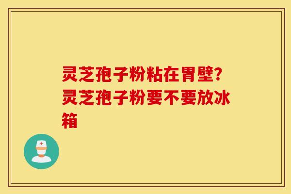 灵芝孢子粉粘在胃壁？灵芝孢子粉要不要放冰箱