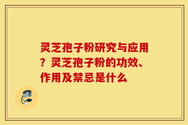 灵芝孢子粉研究与应用？灵芝孢子粉的功效、作用及禁忌是什么