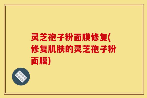 灵芝孢子粉面膜修复(修复肌肤的灵芝孢子粉面膜)