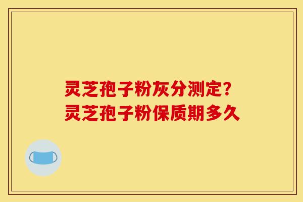 灵芝孢子粉灰分测定？灵芝孢子粉保质期多久
