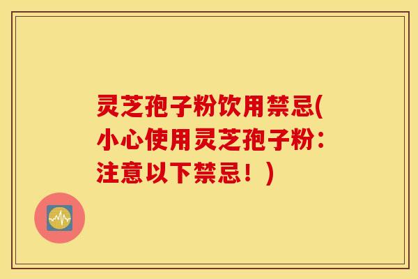 灵芝孢子粉饮用禁忌(小心使用灵芝孢子粉：注意以下禁忌！)