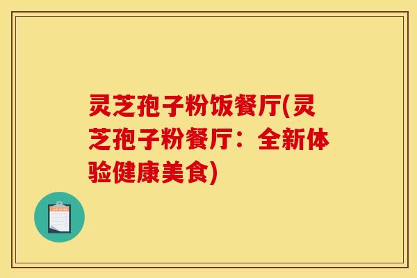 灵芝孢子粉饭餐厅(灵芝孢子粉餐厅：全新体验健康美食)