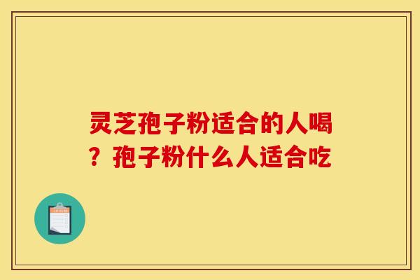 灵芝孢子粉适合的人喝？孢子粉什么人适合吃