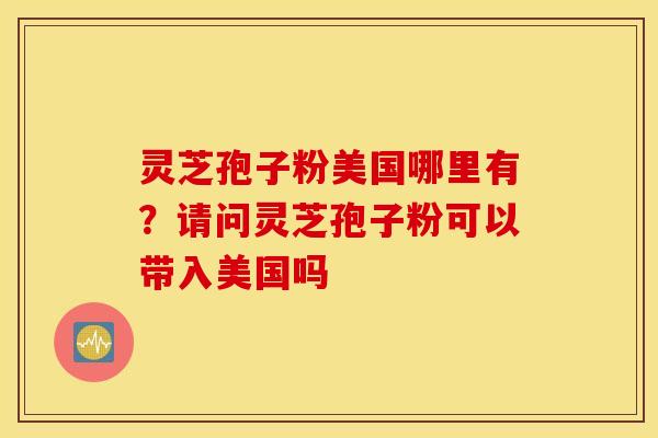 灵芝孢子粉美国哪里有？请问灵芝孢子粉可以带入美国吗