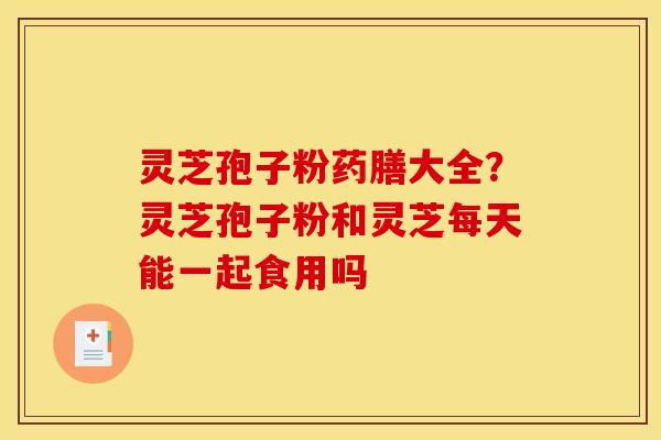 灵芝孢子粉药膳大全？灵芝孢子粉和灵芝每天能一起食用吗