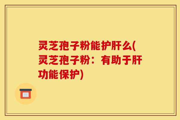 灵芝孢子粉能护肝么(灵芝孢子粉：有助于肝功能保护)