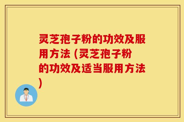 灵芝孢子粉的功效及服用方法 (灵芝孢子粉的功效及适当服用方法)