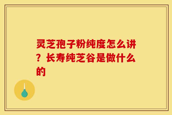 灵芝孢子粉纯度怎么讲？长寿纯芝谷是做什么的