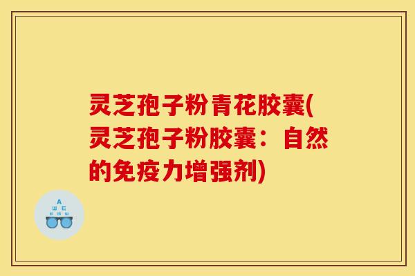 灵芝孢子粉青花胶囊(灵芝孢子粉胶囊：自然的免疫力增强剂)