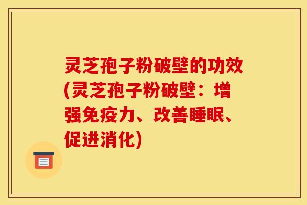 灵芝孢子粉破壁的功效(灵芝孢子粉破壁：增强免疫力、改善睡眠、促进消化)