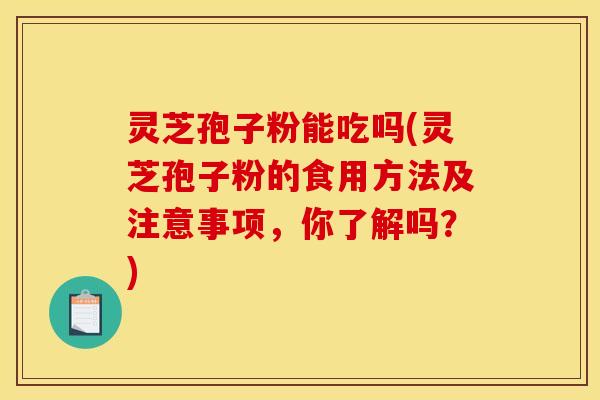 灵芝孢子粉能吃吗(灵芝孢子粉的食用方法及注意事项，你了解吗？)