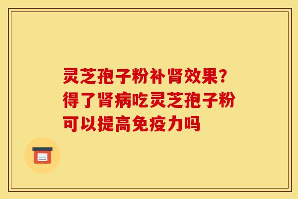 灵芝孢子粉补肾效果？得了肾病吃灵芝孢子粉可以提高免疫力吗