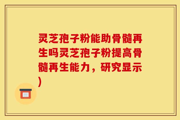 灵芝孢子粉能助骨髓再生吗灵芝孢子粉提高骨髓再生能力，研究显示)