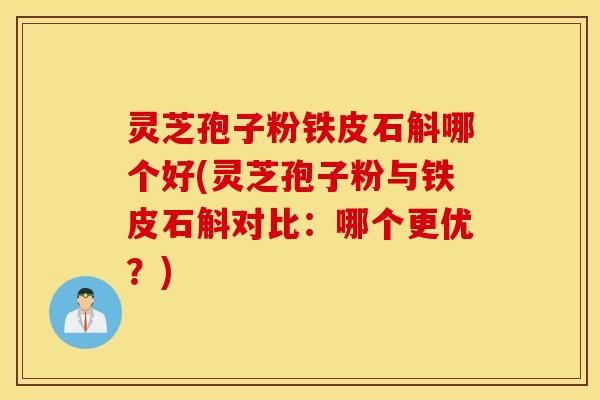 灵芝孢子粉铁皮石斛哪个好(灵芝孢子粉与铁皮石斛对比：哪个更优？)