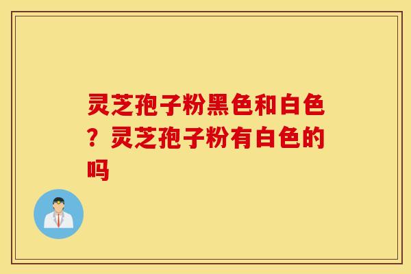 灵芝孢子粉黑色和白色？灵芝孢子粉有白色的吗