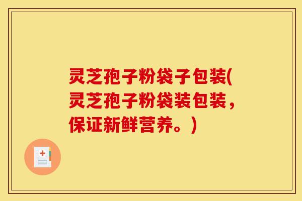 灵芝孢子粉袋子包装(灵芝孢子粉袋装包装，保证新鲜营养。)