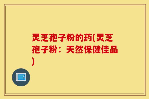 灵芝孢子粉的药(灵芝孢子粉：天然保健佳品)