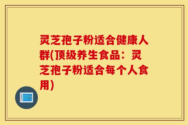 灵芝孢子粉适合健康人群(顶级养生食品：灵芝孢子粉适合每个人食用)