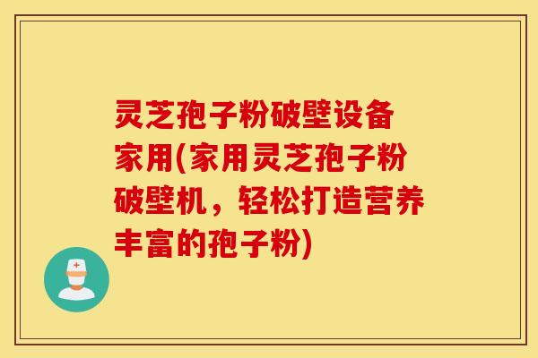 灵芝孢子粉破壁设备 家用(家用灵芝孢子粉破壁机，轻松打造营养丰富的孢子粉)