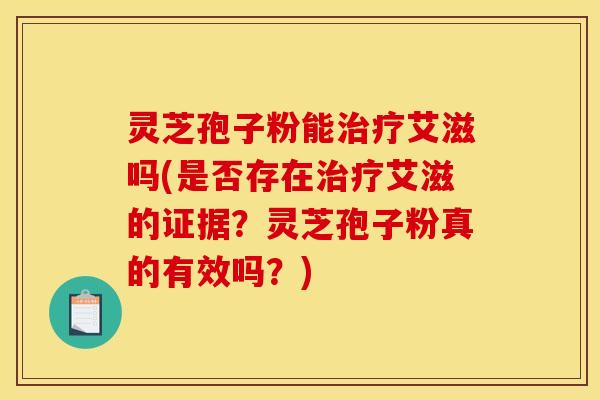 灵芝孢子粉能治疗艾滋吗(是否存在治疗艾滋的证据？灵芝孢子粉真的有效吗？)