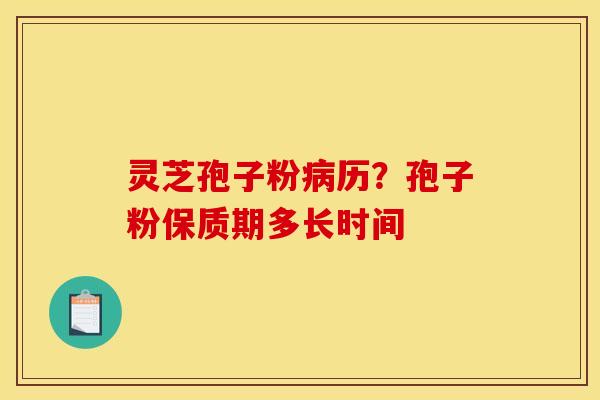 灵芝孢子粉病历？孢子粉保质期多长时间