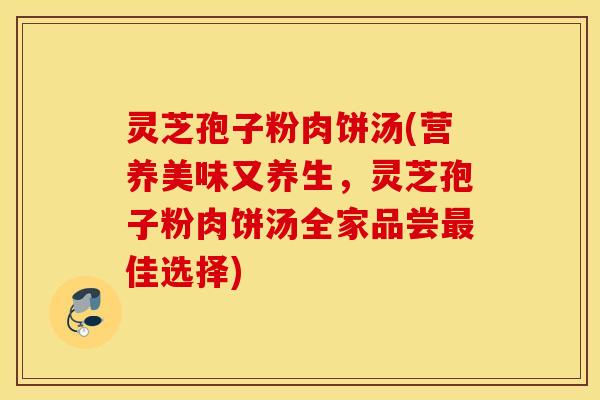 灵芝孢子粉肉饼汤(营养美味又养生，灵芝孢子粉肉饼汤全家品尝最佳选择)