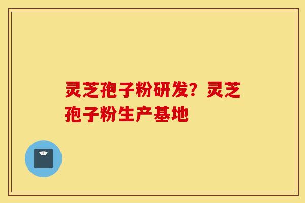 灵芝孢子粉研发？灵芝孢子粉生产基地